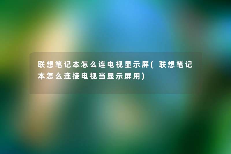 联想笔记本怎么连电视显示屏(联想笔记本怎么连接电视当显示屏用)