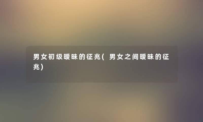 男女初级暧昧的征兆(男女之间暧昧的征兆)