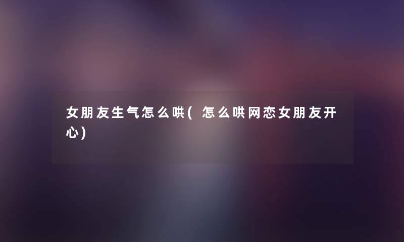 女朋友生气怎么哄(怎么哄网恋女朋友开心) 女朋友生气怎么哄(怎么哄网恋女朋友开心)