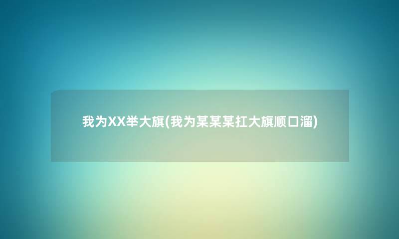 我为XX举大旗(我为某某某扛大旗顺口溜) 我为XX举大旗(我为某某某扛大旗顺口溜)