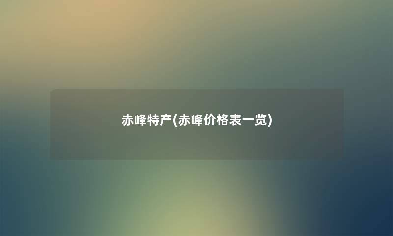 赤峰特产(赤峰价格表一览)