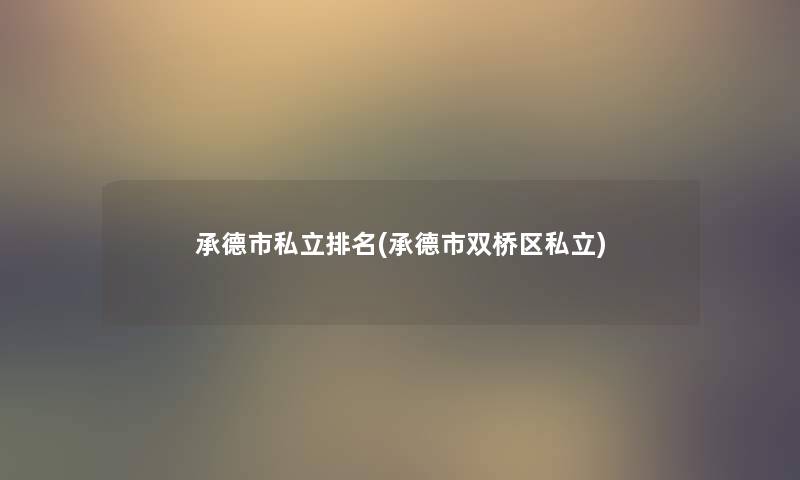 承德市私立推荐(承德市双桥区私立)