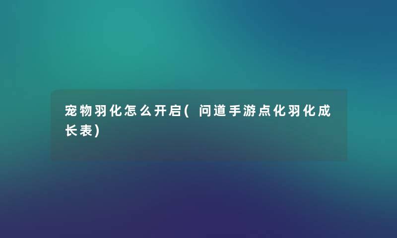 宠物羽化怎么开启(问道手游点化羽化成长表)