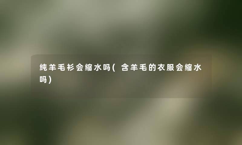 纯羊毛衫会缩水吗(含羊毛的衣服会缩水吗)