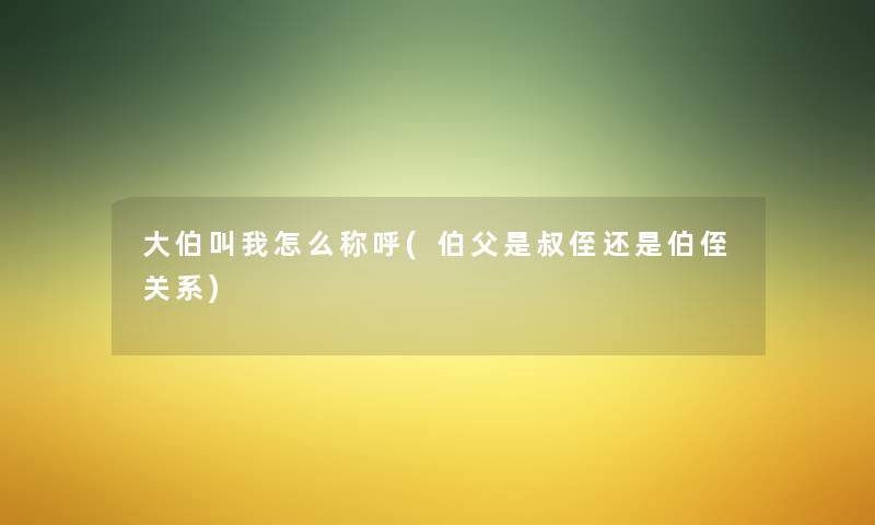 大伯叫我怎么称呼(伯父是叔侄还是伯侄关系)