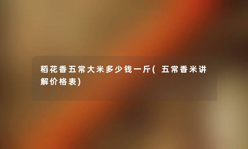 稻花香五常大米多少钱一斤(五常香米讲解价格表) 稻花香五常大米多少钱一斤(五常香米讲解价格表)