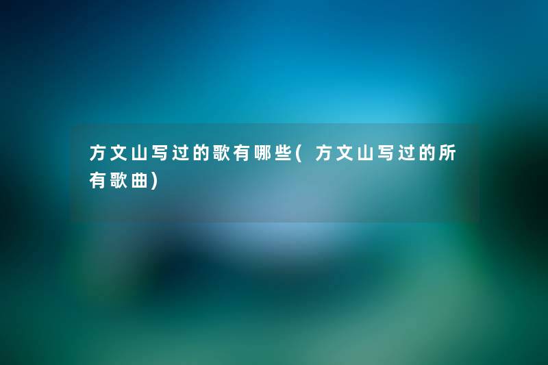 方文山写过的歌有哪些(方文山写过的所有歌曲) 方文山写过的歌有哪些(方文山写过的所有歌曲)