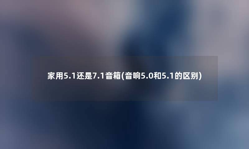 家用5.1还是7.1音箱(音响5.0和5.1的区别)