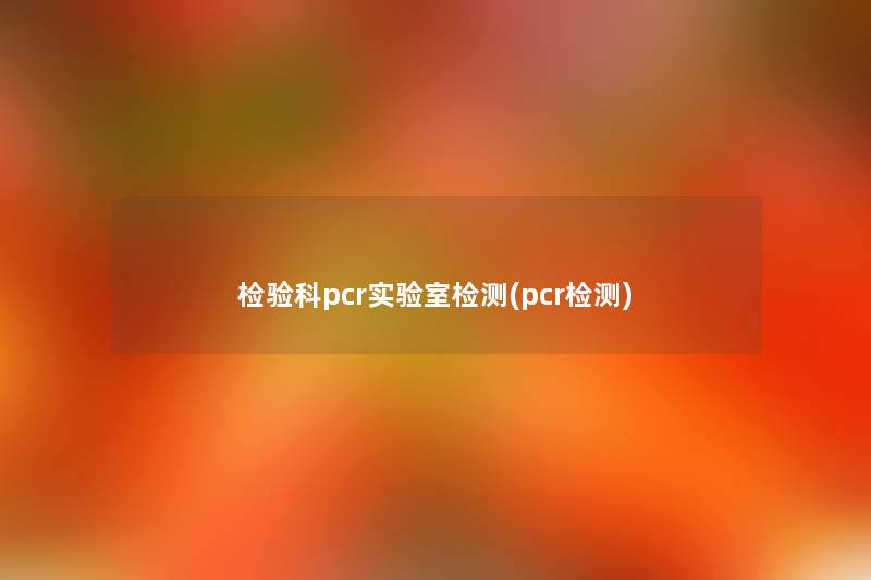 检验科pcr实验室检测(pcr检测) 检验科pcr实验室检测(pcr检测)