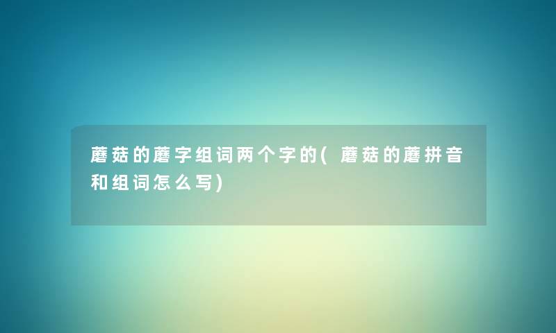 蘑菇的蘑字组词两个字的(蘑菇的蘑拼音和组词怎么写)