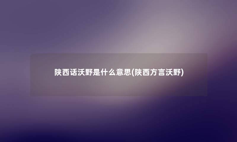 陕西话沃野是什么意思(陕西方言沃野)