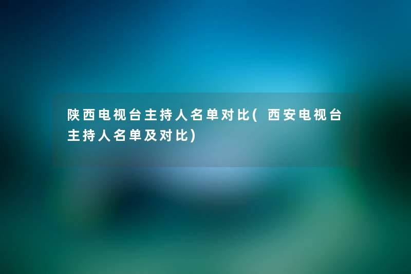 陕西电视台主持人名单对比(西安电视台主持人名单及对比)