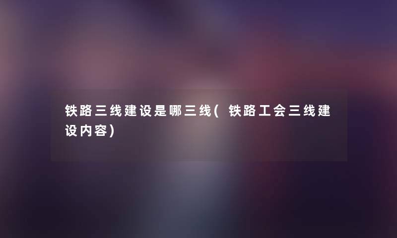 铁路三线建设是哪三线(铁路工会三线建设内容)