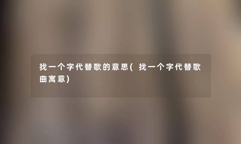 找一个字代替歌的意思(找一个字代替歌曲寓意)