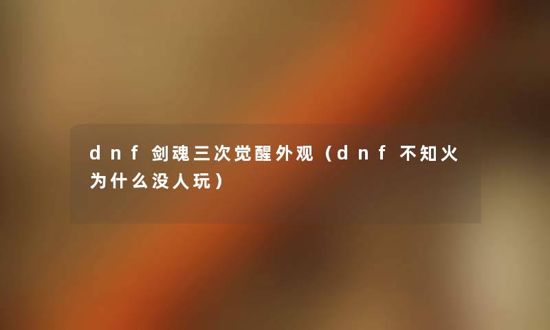 dnf剑魂三次觉醒外观（dnf不知火为什么没人玩）