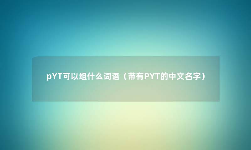 pYT可以组什么词语（带有PYT的中文名字）