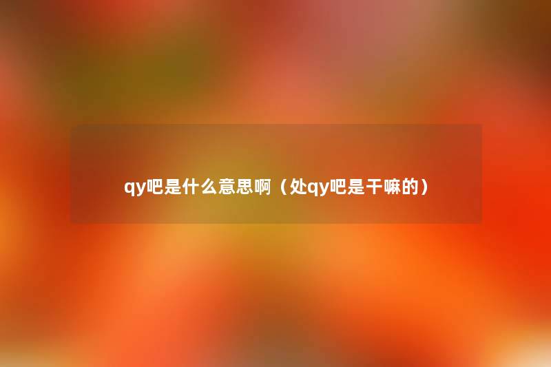 qy吧是什么意思啊（处qy吧是干嘛的）