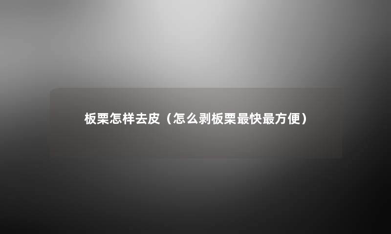 板栗怎样去皮(怎么剥板栗快方便) 板栗怎样去皮(怎么剥板栗快方便)