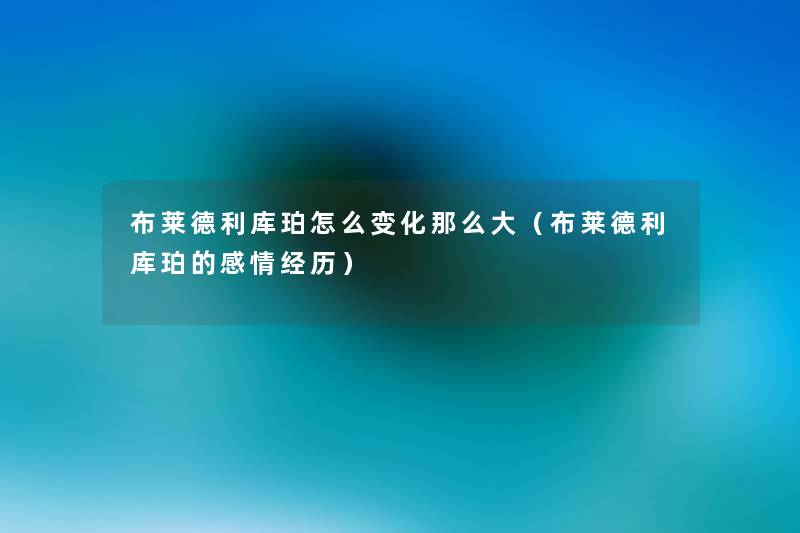 布莱德利库珀怎么变化那么大(布莱德利库珀的感情经历) 布莱德利库珀怎么变化那么大(布莱德利库珀的感情经历)