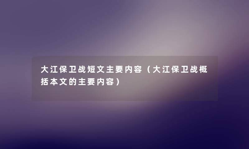 大江保卫战短文主要内容（大江保卫战概括本文的主要内容）