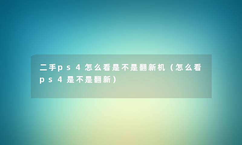 二手ps4怎么看是不是翻新机（怎么看ps4是不是翻新）