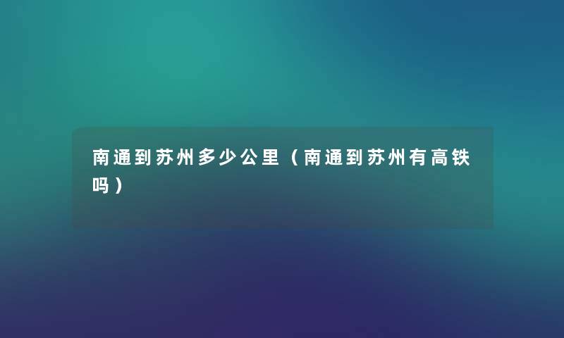 南通到苏州多少公里（南通到苏州有高铁吗）