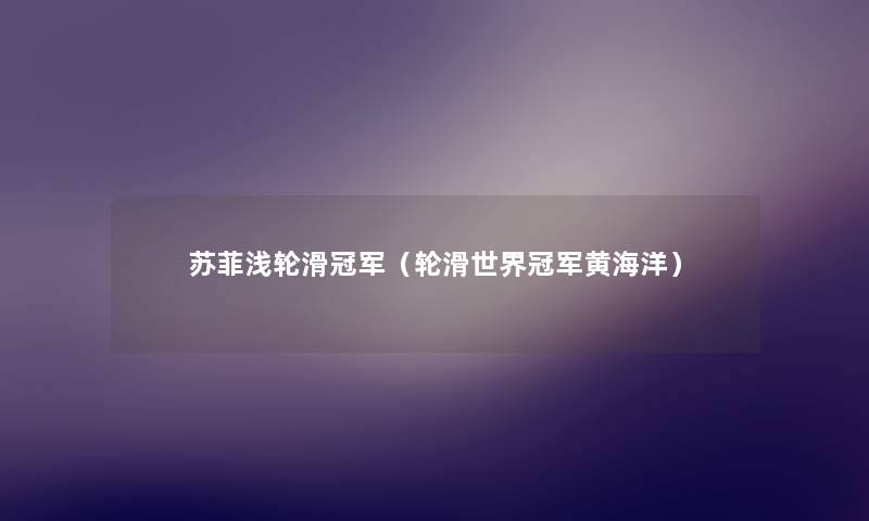 苏菲浅轮滑冠军（轮滑世界冠军黄海洋）