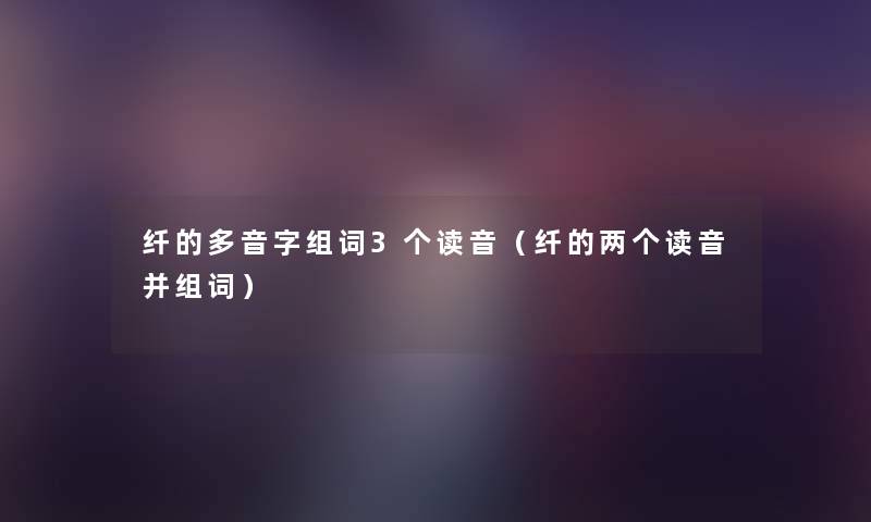 纤的多音字组词3个读音（纤的两个读音并组词）