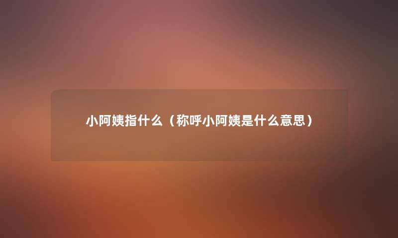 小阿姨指什么（称呼小阿姨是什么意思）