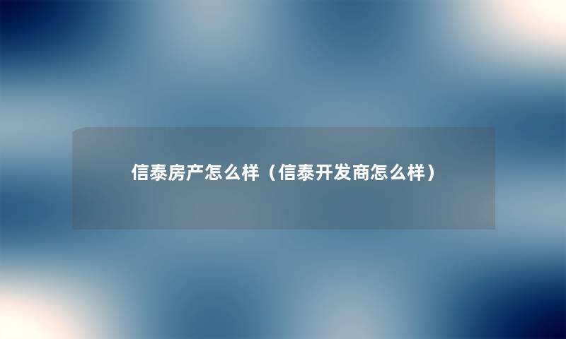 信泰房产怎么样（信泰开发商怎么样）