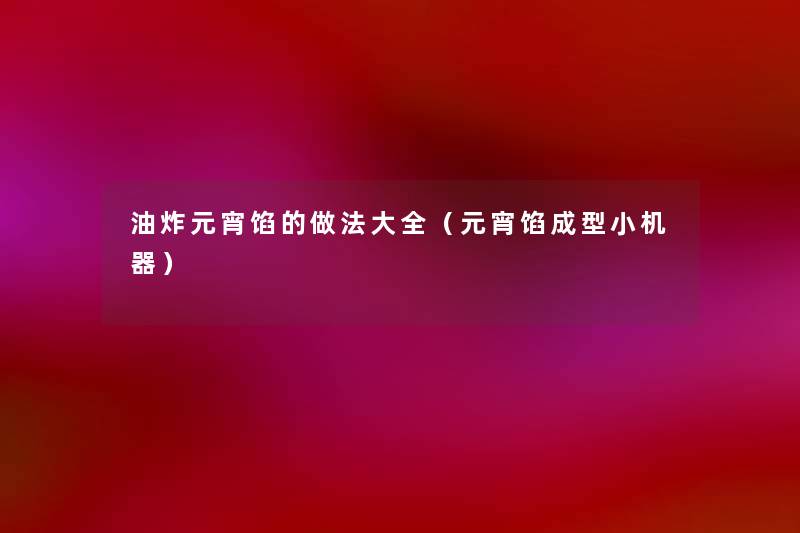 油炸元宵馅的做法大全(元宵馅成型小机器) 油炸元宵馅的做法大全(元宵馅成型小机器)