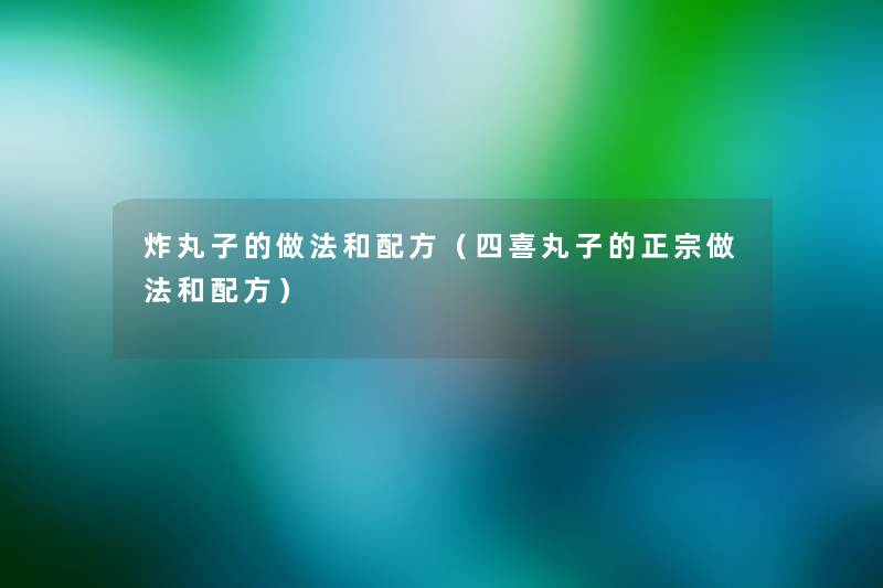 炸丸子的做法和配方（四喜丸子的正宗做法和配方）