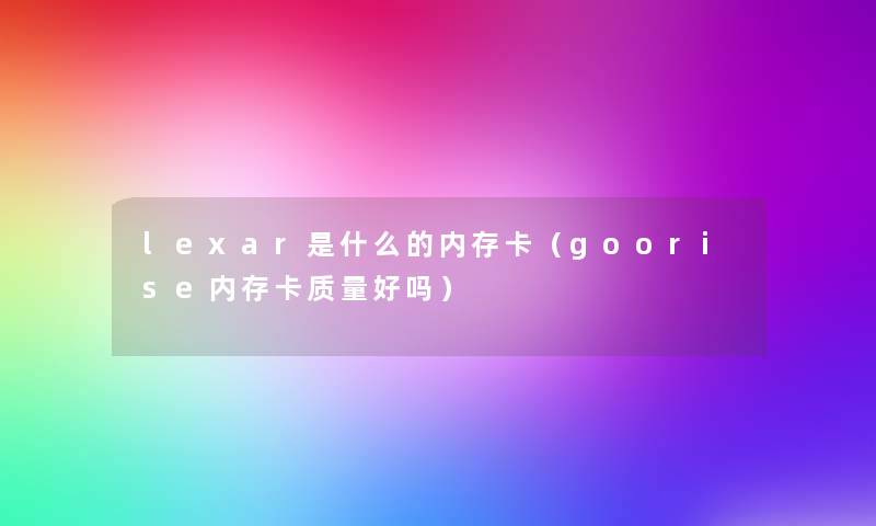 lexar是什么的内存卡(goorise内存卡质量好吗) lexar是什么的内存卡(goorise内存卡质量好吗)