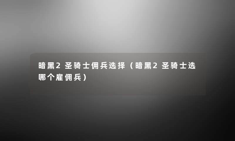 暗黑2圣骑士佣兵选择（暗黑2圣骑士选哪个雇佣兵）