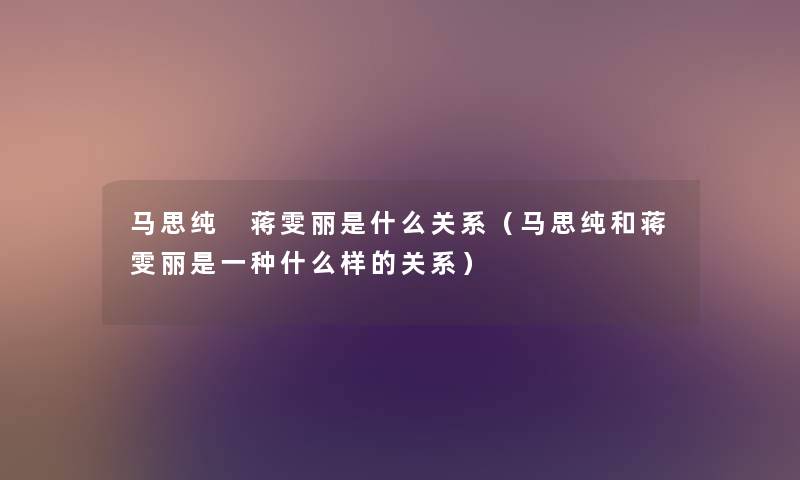 马思纯 蒋雯丽是什么关系（马思纯和蒋雯丽是一种什么样的关系）