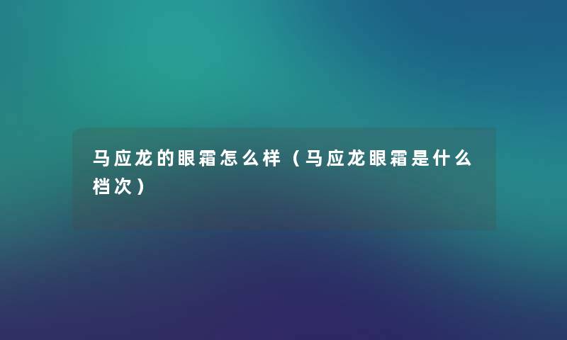 马应龙的眼霜怎么样（马应龙眼霜是什么档次）