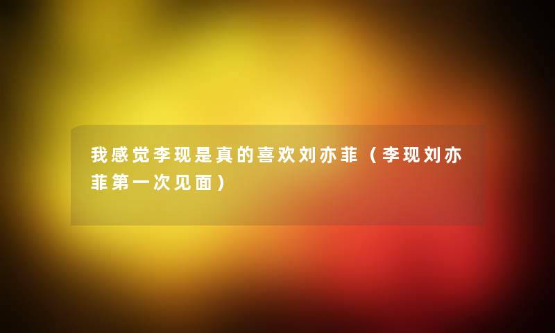 我感觉李现是真的喜欢刘亦菲（李现刘亦菲第一次见面）