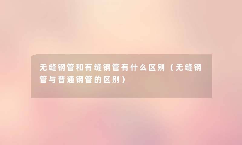 无缝钢管和有缝钢管有什么区别（无缝钢管与普通钢管的区别）