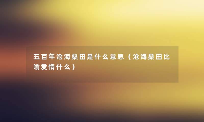 五百年沧海桑田是什么意思（沧海桑田比喻爱情什么）