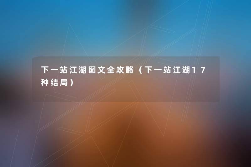 下一站江湖讲解全攻略（下一站江湖17种结局）