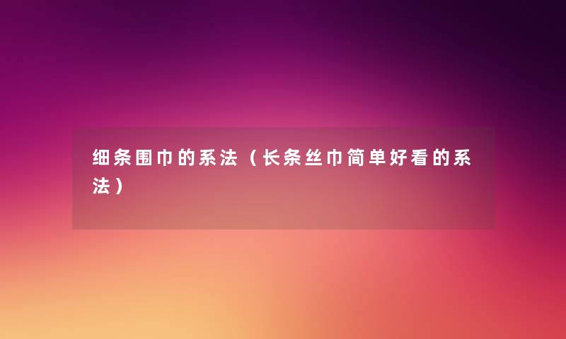 细条围巾的系法(长条丝巾简单好看的系法) 细条围巾的系法(长条丝巾简单好看的系法)