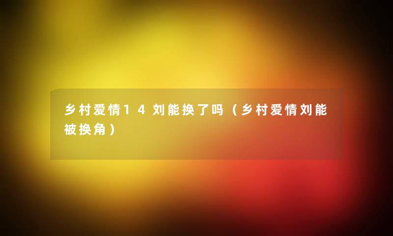 乡村爱情14刘能换了吗（乡村爱情刘能被换角）