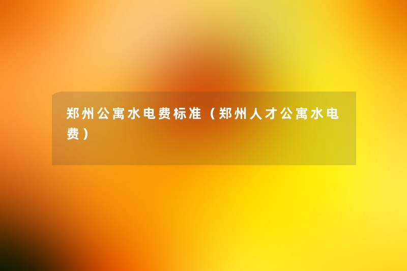 郑州公寓水电费标准(郑州人才公寓水电费) 郑州公寓水电费标准(郑州人才公寓水电费)
