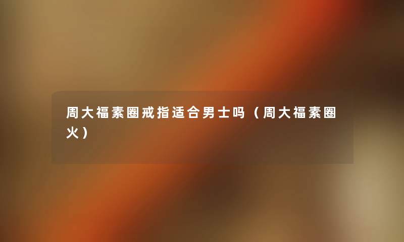 周大福素圈戒指适合男士吗(周大福素圈火) 周大福素圈戒指适合男士吗(周大福素圈火)