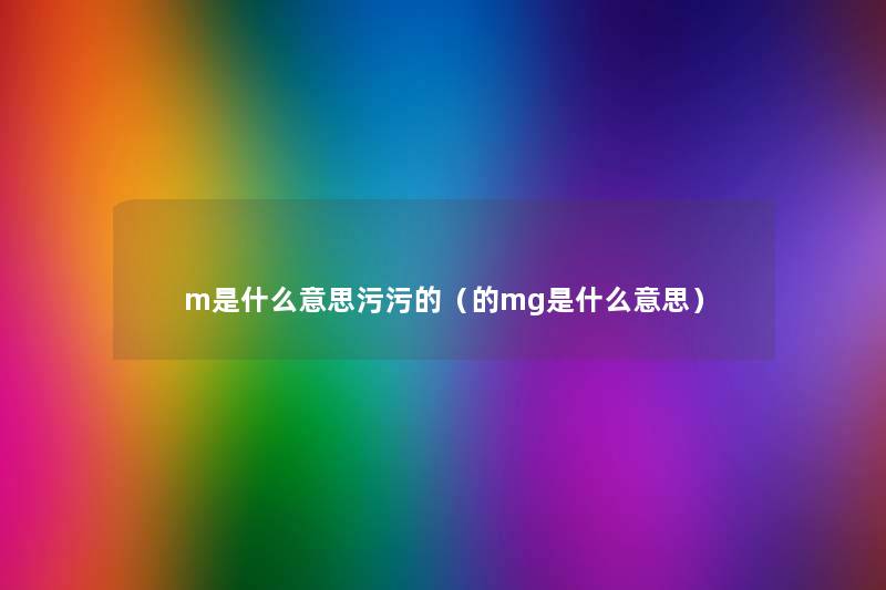 m是什么意思污污的(的mg是什么意思) m是什么意思污污的(的mg是什么意思)
