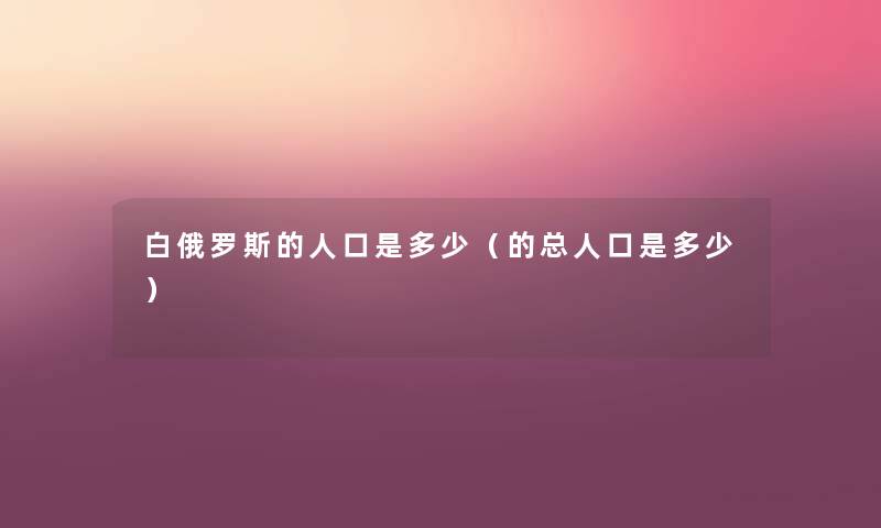 白俄罗斯的人口是多少(的总人口是多少) 白俄罗斯的人口是多少(的总人口是多少)