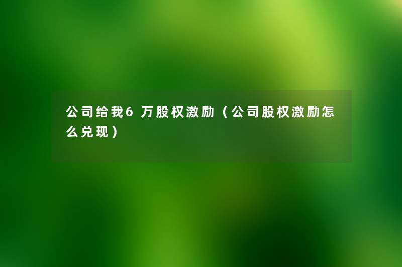 公司给我6万股权激励(公司股权激励怎么兑现) 公司给我6万股权激励(公司股权激励怎么兑现)