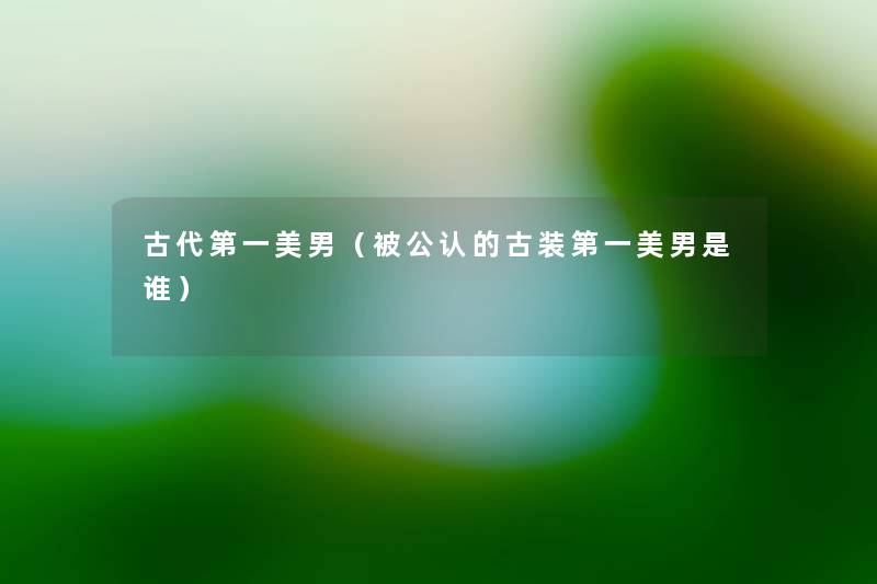 古代第一美男(被不错的古装第一美男是谁) 古代第一美男(被不错的古装第一美男是谁)