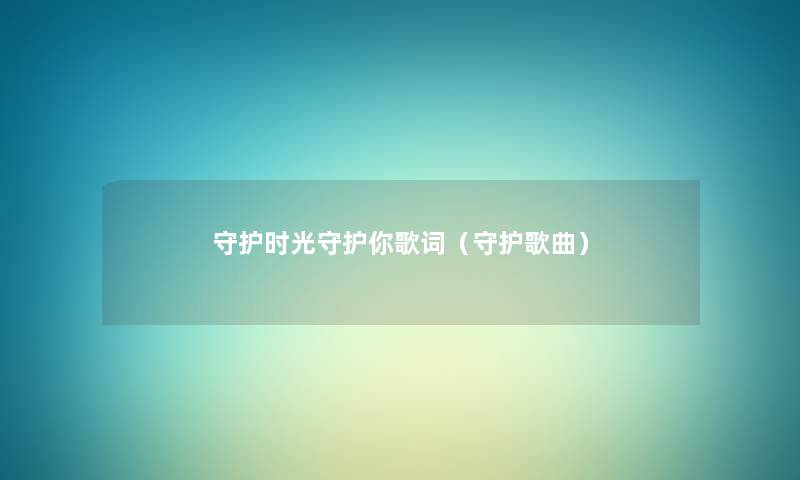 守护时光守护你歌词(守护歌曲) 守护时光守护你歌词(守护歌曲)